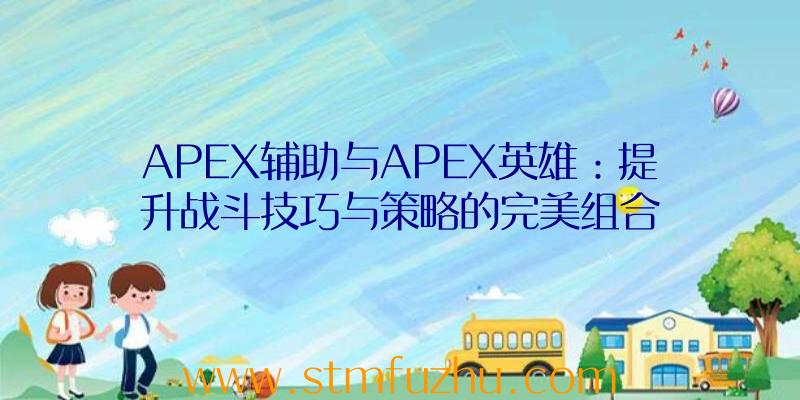 APEX辅助与APEX英雄：提升战斗技巧与策略的完美组合