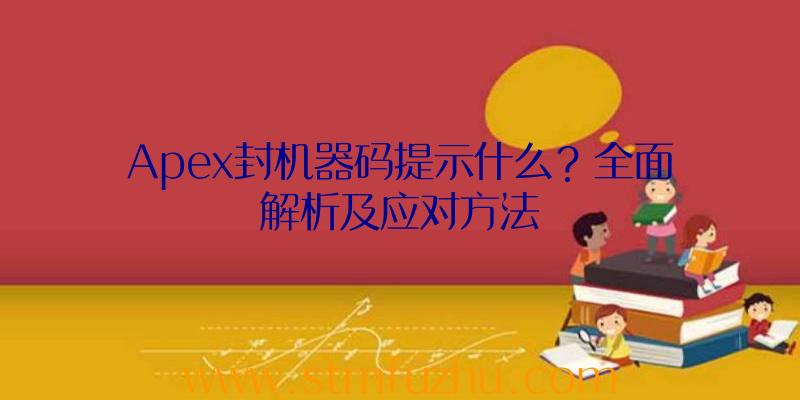 Apex封机器码提示什么？全面解析及应对方法