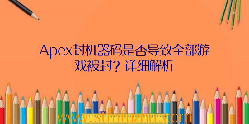 Apex封机器码是否导致全部游戏被封？详细解析