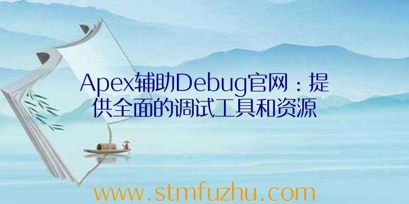 Apex辅助Debug官网：提供全面的调试工具和资源