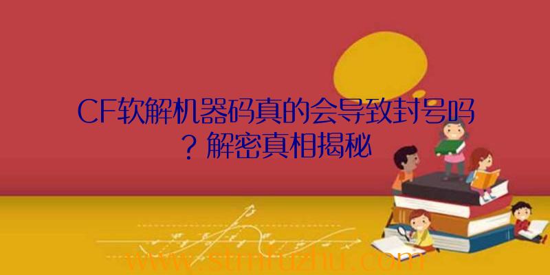 CF软解机器码真的会导致封号吗？解密真相揭秘