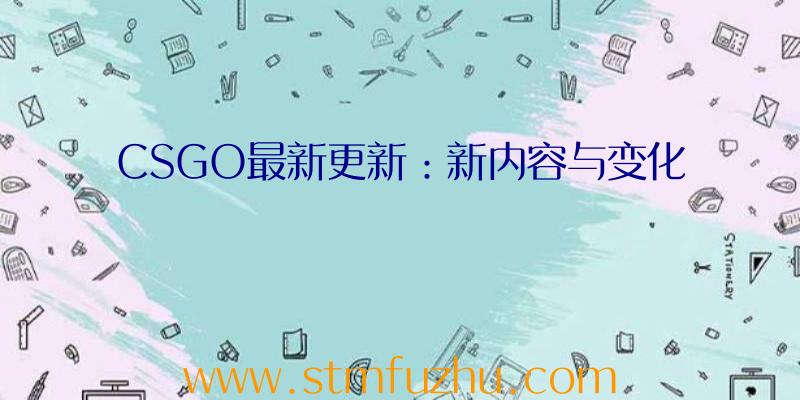 CSGO最新更新：新内容与变化