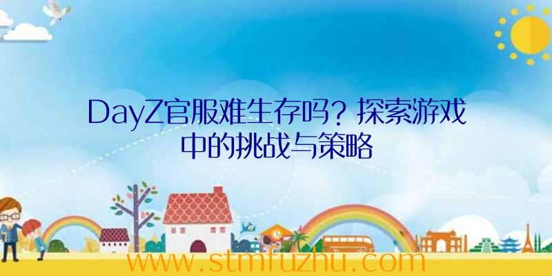 DayZ官服难生存吗？探索游戏中的挑战与策略