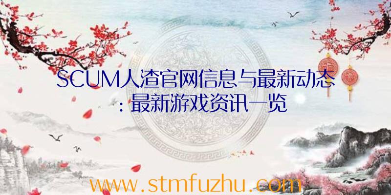 SCUM人渣官网信息与最新动态：最新游戏资讯一览