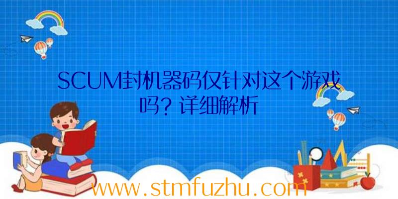 SCUM封机器码仅针对这个游戏吗？详细解析