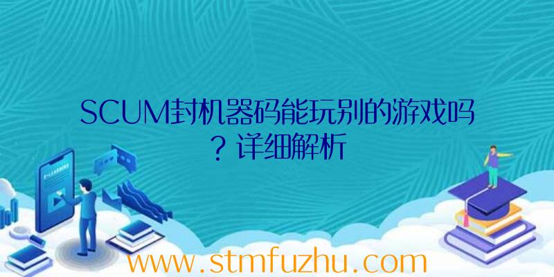 SCUM封机器码能玩别的游戏吗？详细解析