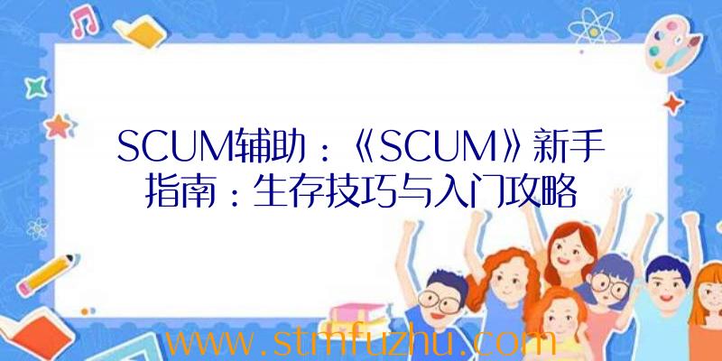 SCUM辅助：《SCUM》新手指南：生存技巧与入门攻略