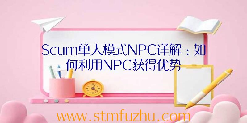 Scum单人模式NPC详解：如何利用NPC获得优势