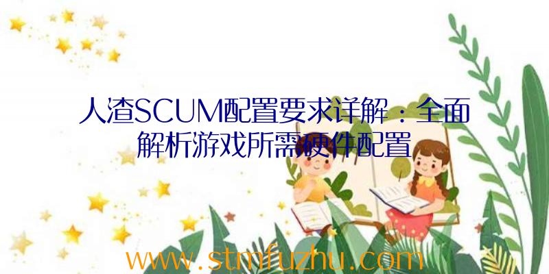 人渣SCUM配置要求详解：全面解析游戏所需硬件配置