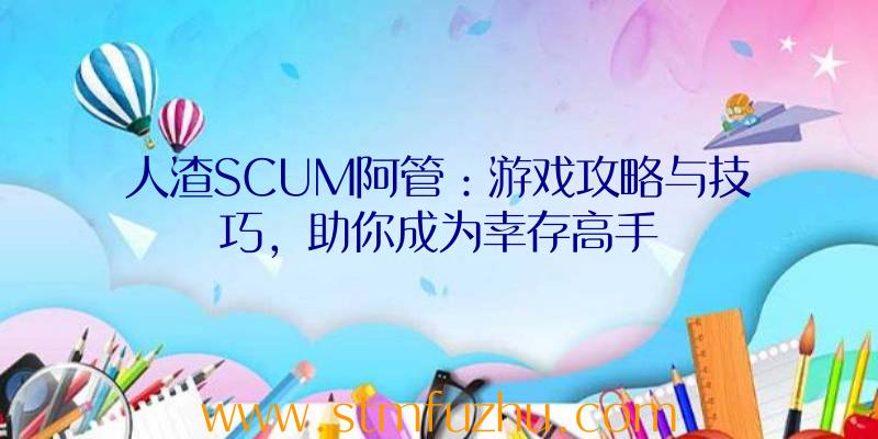 人渣SCUM阿管：游戏攻略与技巧，助你成为幸存高手