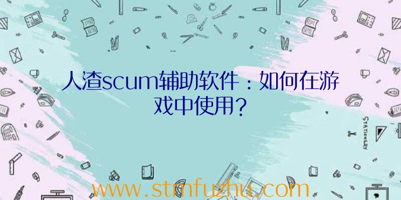 人渣scum辅助软件：如何在游戏中使用？