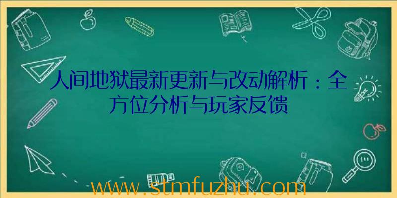 人间地狱最新更新与改动解析：全方位分析与玩家反馈