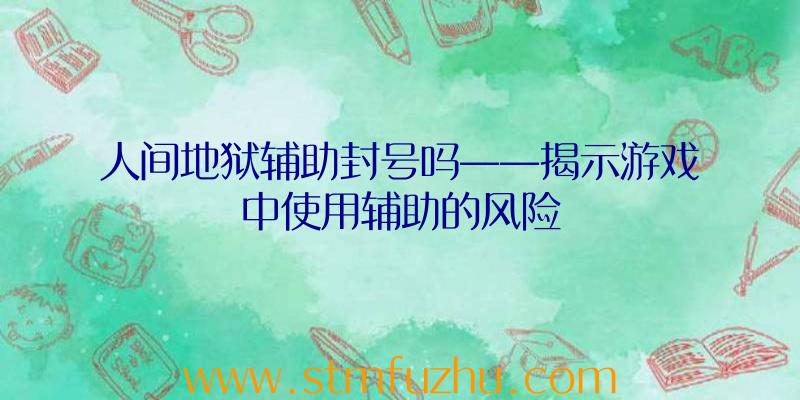 人间地狱辅助封号吗——揭示游戏中使用辅助的风险