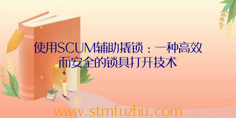 使用SCUM辅助撬锁：一种高效而安全的锁具打开技术