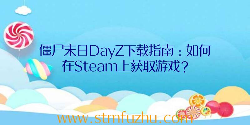 僵尸末日DayZ下载指南：如何在Steam上获取游戏？