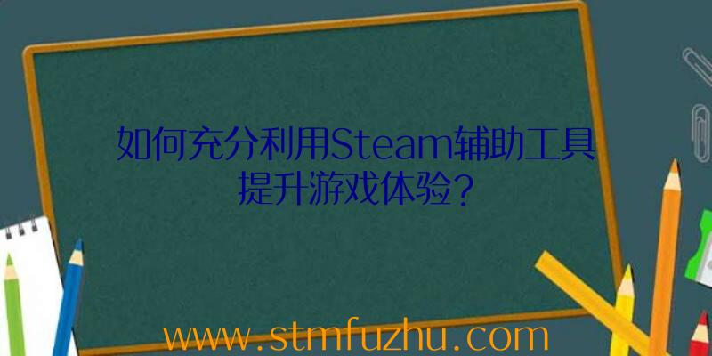 如何充分利用Steam辅助工具提升游戏体验？