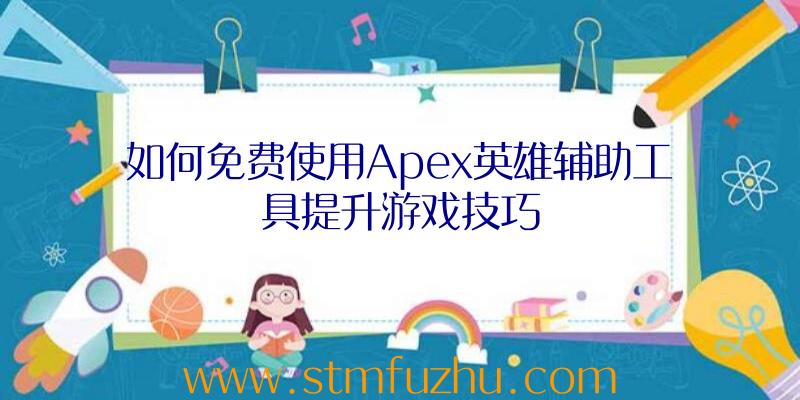 如何免费使用Apex英雄辅助工具提升游戏技巧