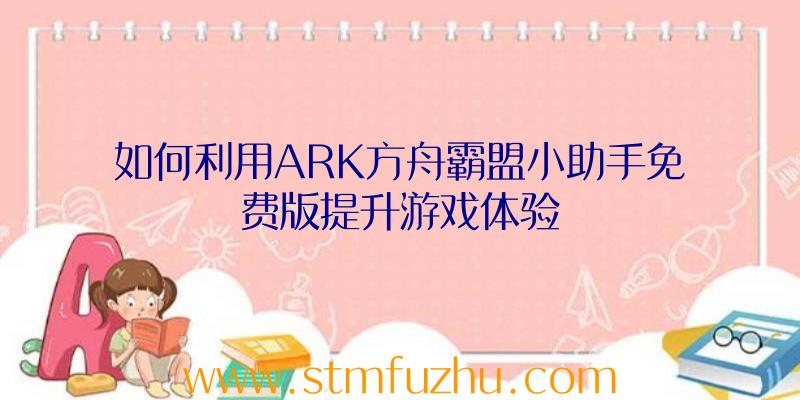 如何利用ARK方舟霸盟小助手免费版提升游戏体验