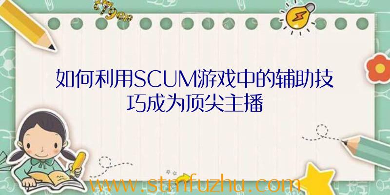 如何利用SCUM游戏中的辅助技巧成为顶尖主播