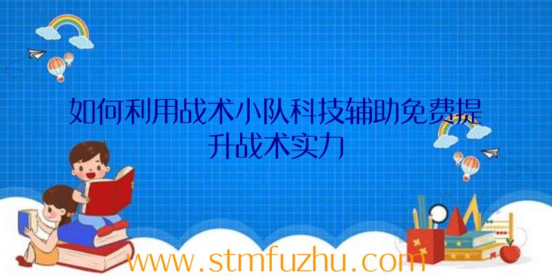 如何利用战术小队科技辅助免费提升战术实力