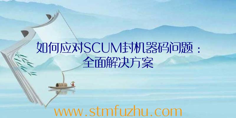 如何应对SCUM封机器码问题：全面解决方案