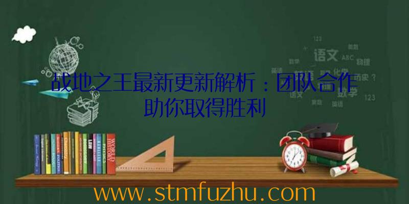 战地之王最新更新解析：团队合作助你取得胜利