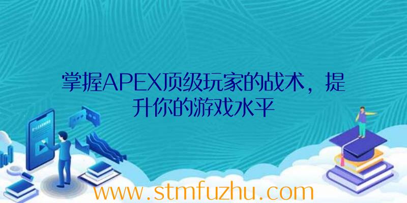 掌握APEX顶级玩家的战术，提升你的游戏水平