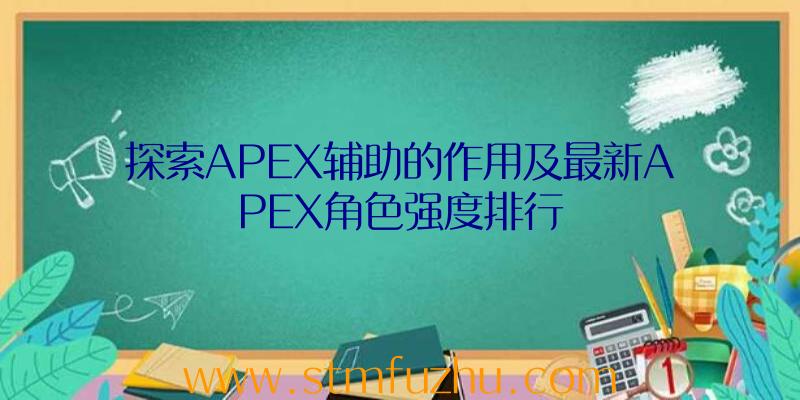 探索APEX辅助的作用及最新APEX角色强度排行