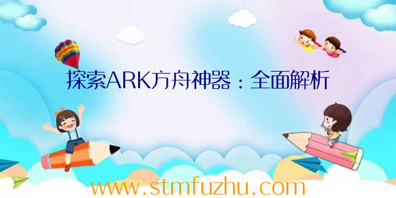 探索ARK方舟神器：全面解析