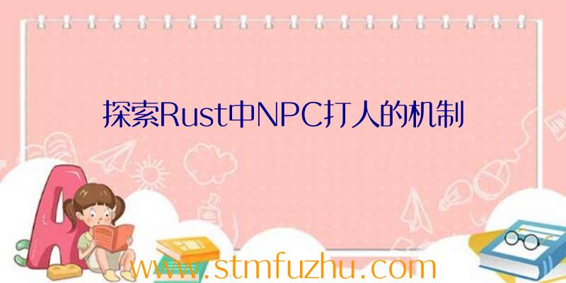 探索Rust中NPC打人的机制