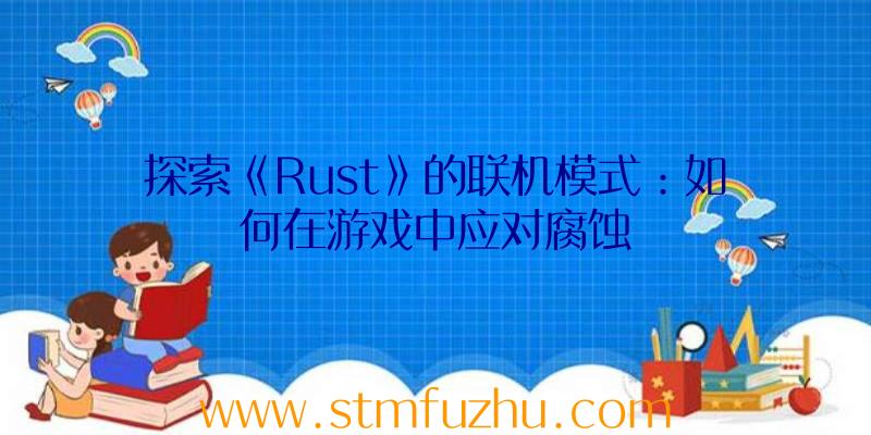 探索《Rust》的联机模式：如何在游戏中应对腐蚀