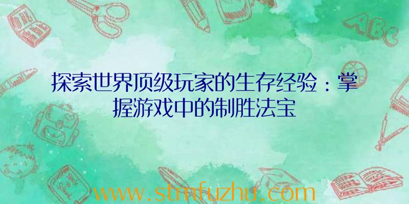 探索世界顶级玩家的生存经验：掌握游戏中的制胜法宝