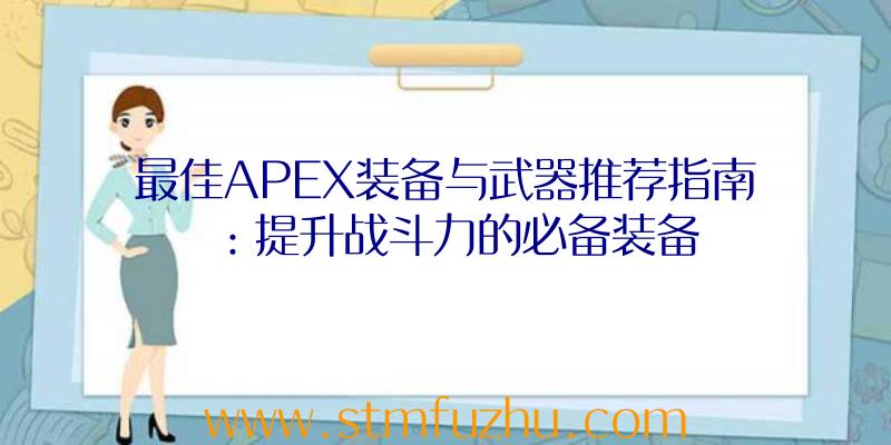 最佳APEX装备与武器推荐指南：提升战斗力的必备装备