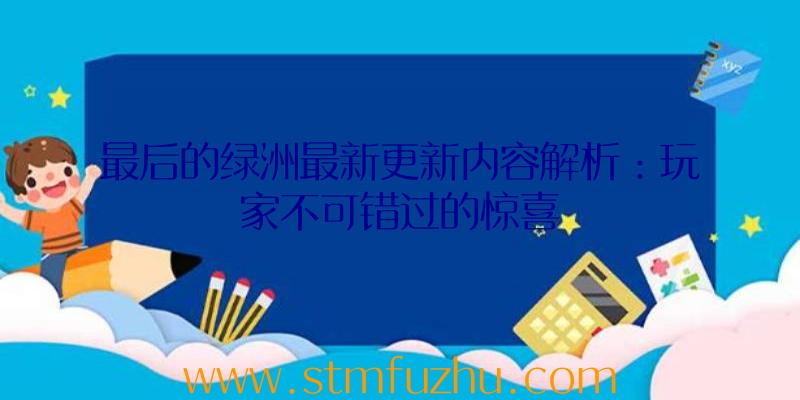 最后的绿洲最新更新内容解析：玩家不可错过的惊喜