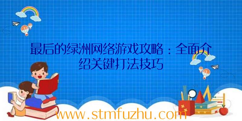 最后的绿洲网络游戏攻略：全面介绍关键打法技巧