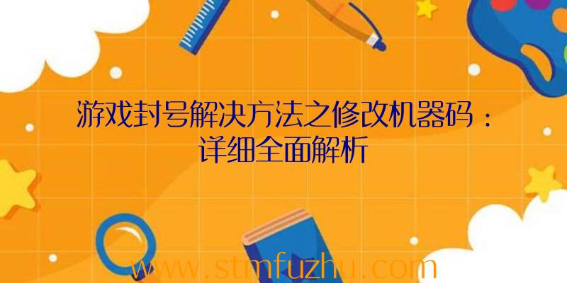 游戏封号解决方法之修改机器码：详细全面解析