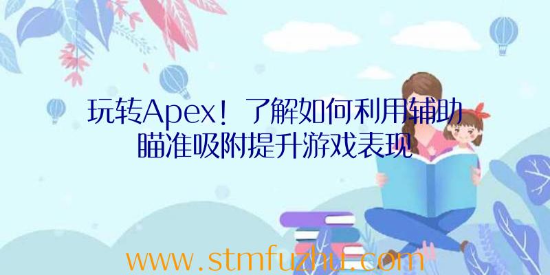 玩转Apex！了解如何利用辅助瞄准吸附提升游戏表现