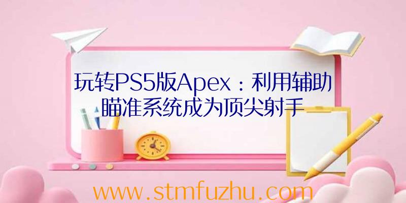 玩转PS5版Apex：利用辅助瞄准系统成为顶尖射手