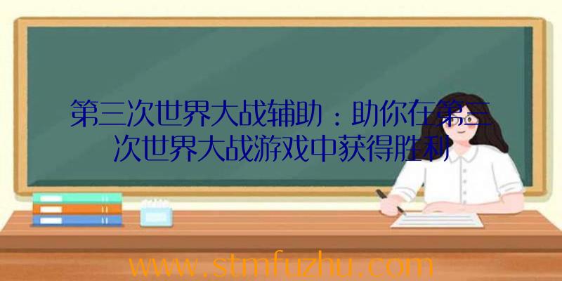 第三次世界大战辅助：助你在第三次世界大战游戏中获得胜利